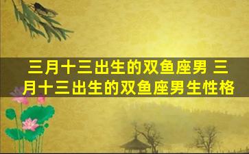 三月十三出生的双鱼座男 三月十三出生的双鱼座男生性格